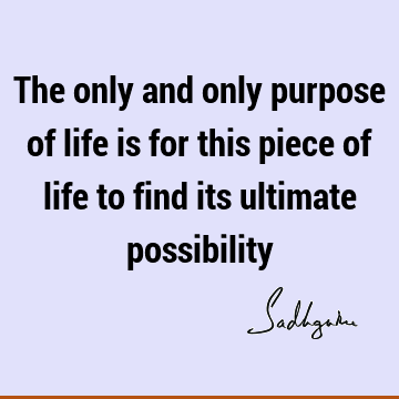 The only and only purpose of life is for this piece of life to find its ultimate