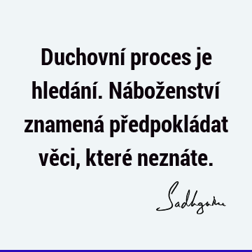 Duchovní proces je hledání. Náboženství znamená předpokládat věci, které nezná