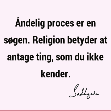 Åndelig proces er en søgen. Religion betyder at antage ting, som du ikke