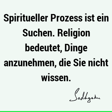 Spiritueller Prozess ist ein Suchen. Religion bedeutet, Dinge anzunehmen, die Sie nicht