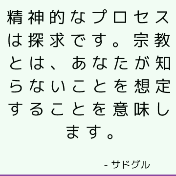 精神的なプロセスは探求です。 宗教とは、あなたが知らないことを想定することを意味します。