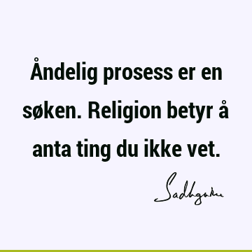 Åndelig prosess er en søken. Religion betyr å anta ting du ikke