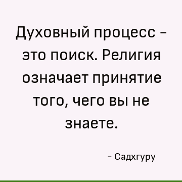 Духовный процесс - это поиск. Религия означает принятие того, чего вы не знаете