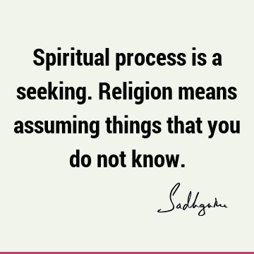 Spiritual process is a seeking. Religion means assuming things that you do not
