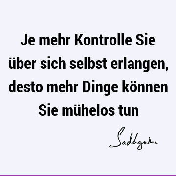 Je mehr Kontrolle Sie über sich selbst erlangen, desto mehr Dinge können Sie mühelos