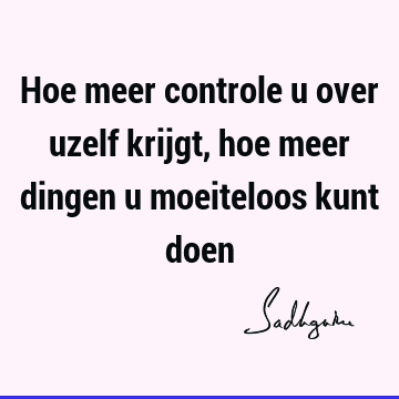 Hoe meer controle u over uzelf krijgt, hoe meer dingen u moeiteloos kunt