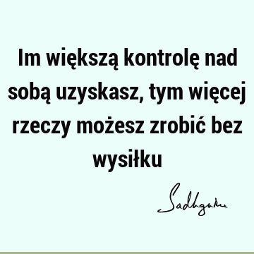 Im większą kontrolę nad sobą uzyskasz, tym więcej rzeczy możesz zrobić bez wysił