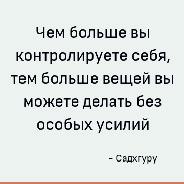Чем больше вы контролируете себя, тем больше вещей вы можете делать без особых усилий