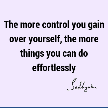 The more control you gain over yourself, the more things you can do