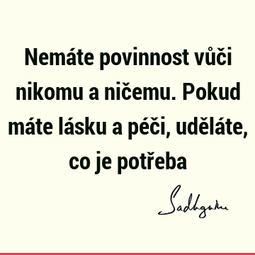 Nemáte povinnost vůči nikomu a ničemu. Pokud máte lásku a péči, uděláte, co je potř