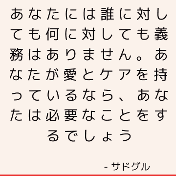 あなたには誰に対しても何に対しても義務はありません。 あなたが愛とケアを持っているなら、あなたは必要なことをするでしょう