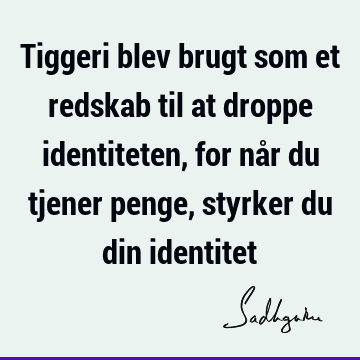 Tiggeri blev brugt som et redskab til at droppe identiteten, for når du tjener penge, styrker du din