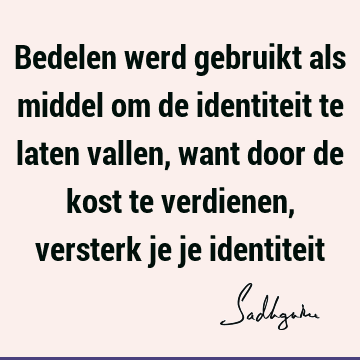 Bedelen werd gebruikt als middel om de identiteit te laten vallen, want door de kost te verdienen, versterk je je