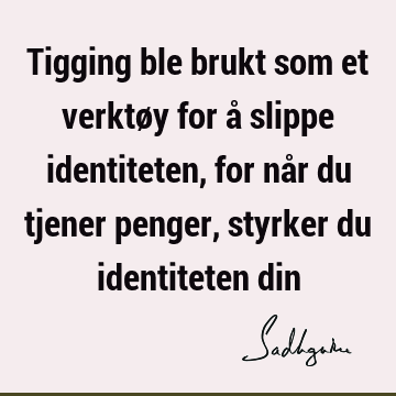 Tigging ble brukt som et verktøy for å slippe identiteten, for når du tjener penger, styrker du identiteten