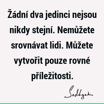 Žádní dva jedinci nejsou nikdy stejní. Nemůžete srovnávat lidi. Můžete vytvořit pouze rovné přílež