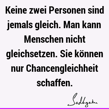 Keine zwei Personen sind jemals gleich. Man kann Menschen nicht gleichsetzen. Sie können nur Chancengleichheit