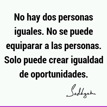 No hay dos personas iguales. No se puede equiparar a las personas. Solo puede crear igualdad de