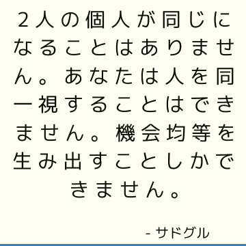 2人の個人が同じになることはありません。
あなたは人を同一視することはできません。
機会均等を生み出すことしかできません。