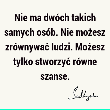 Nie ma dwóch takich samych osób. Nie możesz zrównywać ludzi. Możesz tylko stworzyć równe