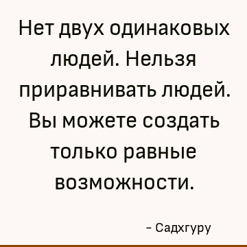 Нет двух одинаковых людей. Нельзя приравнивать людей. Вы можете создать только равные возможности