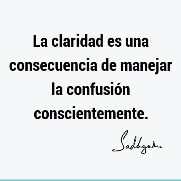 La claridad es una consecuencia de manejar la confusión