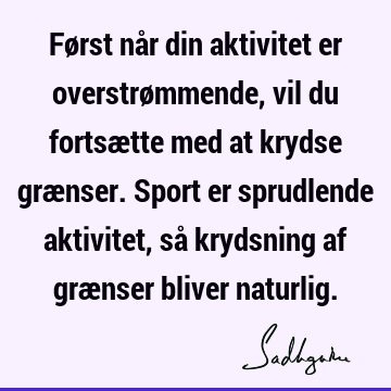 Først når din aktivitet er overstrømmende, vil du fortsætte med at krydse grænser. Sport er sprudlende aktivitet, så krydsning af grænser bliver