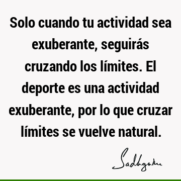 Solo cuando tu actividad sea exuberante, seguirás cruzando los límites. El deporte es una actividad exuberante, por lo que cruzar límites se vuelve