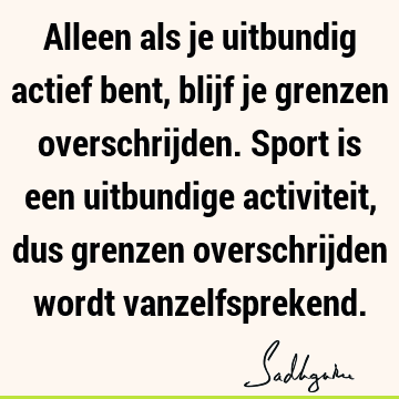 Alleen als je uitbundig actief bent, blijf je grenzen overschrijden. Sport is een uitbundige activiteit, dus grenzen overschrijden wordt