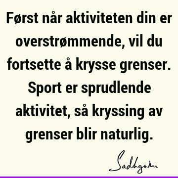 Først når aktiviteten din er overstrømmende, vil du fortsette å krysse grenser. Sport er sprudlende aktivitet, så kryssing av grenser blir