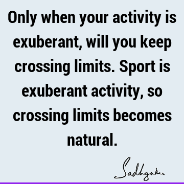 Only when your activity is exuberant, will you keep crossing limits. Sport is exuberant activity, so crossing limits becomes