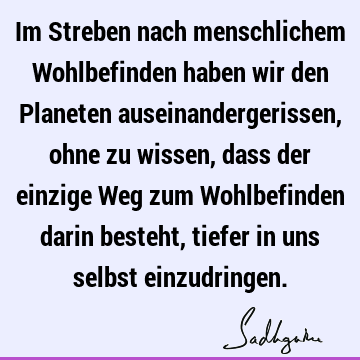 Im Streben nach menschlichem Wohlbefinden haben wir den Planeten auseinandergerissen, ohne zu wissen, dass der einzige Weg zum Wohlbefinden darin besteht,