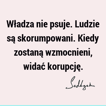 Władza nie psuje. Ludzie są skorumpowani. Kiedy zostaną wzmocnieni, widać korupcję