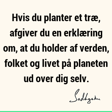 Hvis du planter et træ, afgiver du en erklæring om, at du holder af verden, folket og livet på planeten ud over dig