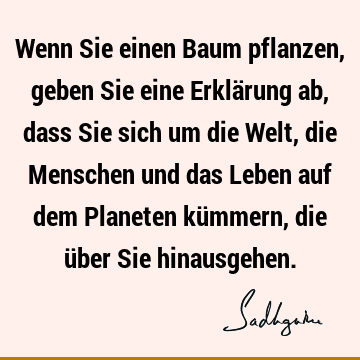 Wenn Sie einen Baum pflanzen, geben Sie eine Erklärung ab, dass Sie sich um die Welt, die Menschen und das Leben auf dem Planeten kümmern, die über Sie