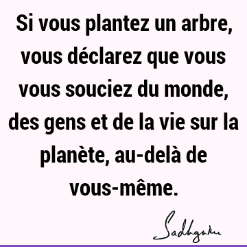 Si vous plantez un arbre, vous déclarez que vous vous souciez du monde, des gens et de la vie sur la planète, au-delà de vous-mê