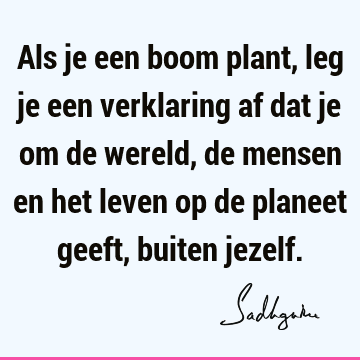 Als je een boom plant, leg je een verklaring af dat je om de wereld, de mensen en het leven op de planeet geeft, buiten