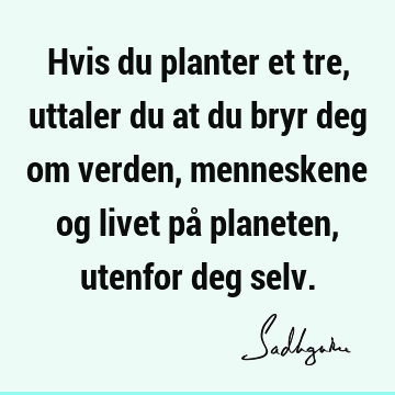 Hvis du planter et tre, uttaler du at du bryr deg om verden, menneskene og livet på planeten, utenfor deg