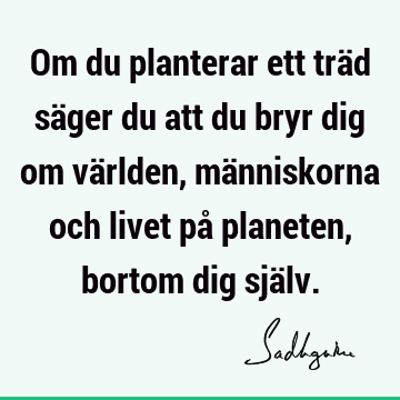 Om du planterar ett träd säger du att du bryr dig om världen, människorna och livet på planeten, bortom dig sjä