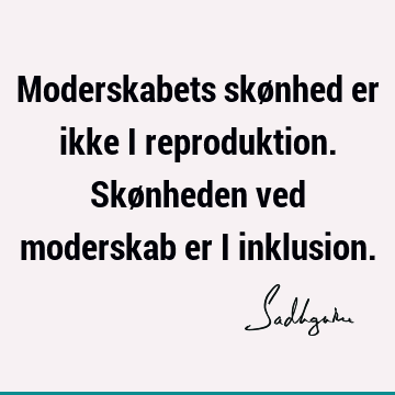 Moderskabets skønhed er ikke i reproduktion. Skønheden ved moderskab er i