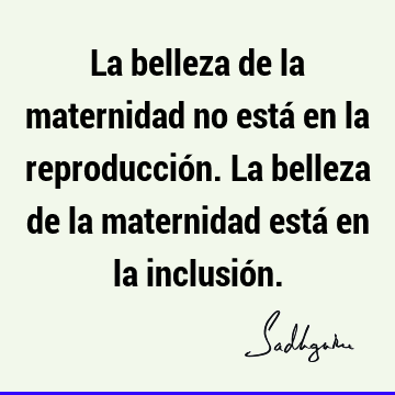 La belleza de la maternidad no está en la reproducción. La belleza de la maternidad está en la inclusió