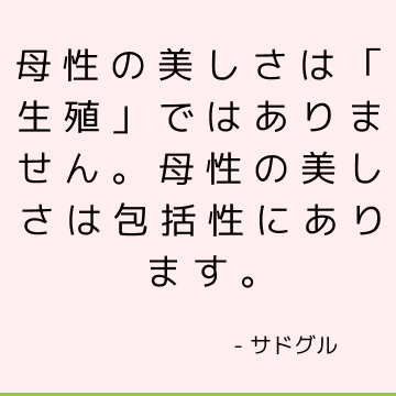 母性の美しさは「生殖」ではありません。 母性の美しさは包括性にあります。