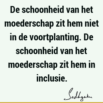 De schoonheid van het moederschap zit hem niet in de voortplanting. De schoonheid van het moederschap zit hem in