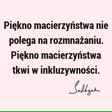 Piękno macierzyństwa nie polega na rozmnażaniu. Piękno macierzyństwa tkwi w inkluzywnoś