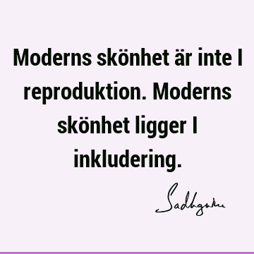 Moderns skönhet är inte i reproduktion. Moderns skönhet ligger i