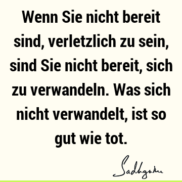 Wenn Sie nicht bereit sind, verletzlich zu sein, sind Sie nicht bereit, sich zu verwandeln. Was sich nicht verwandelt, ist so gut wie