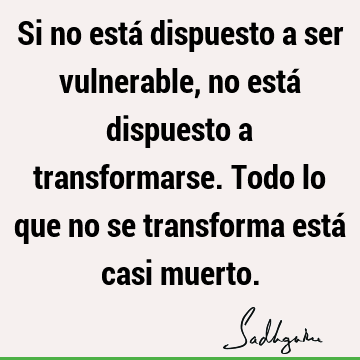 Si no está dispuesto a ser vulnerable, no está dispuesto a transformarse. Todo lo que no se transforma está casi