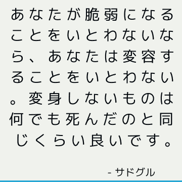 あなたが脆弱になることをいとわないなら、あなたは変容することをいとわない。 変身しないものは何でも死んだのと同じくらい良いです。