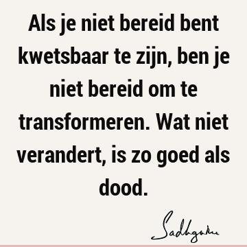 Als je niet bereid bent kwetsbaar te zijn, ben je niet bereid om te transformeren. Wat niet verandert, is zo goed als