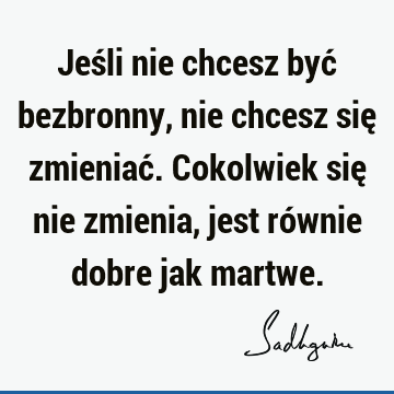 Jeśli nie chcesz być bezbronny, nie chcesz się zmieniać. Cokolwiek się nie zmienia, jest równie dobre jak