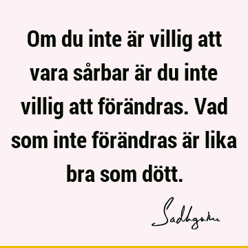 Om du inte är villig att vara sårbar är du inte villig att förändras. Vad som inte förändras är lika bra som dö